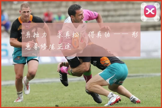 弃拙力・求真松・得真劲 —— 形意拳修炼正途