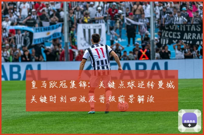 皇马欧冠集锦：关键点球逆转曼城关键时刻回放及晋级前景解读