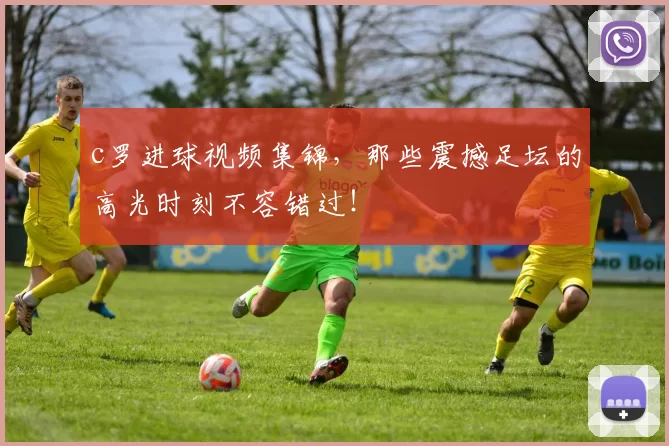 c罗进球视频集锦，那些震撼足坛的高光时刻不容错过！