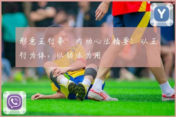 形意五行拳・内功心法精要:以五行为体,以劲法为用
