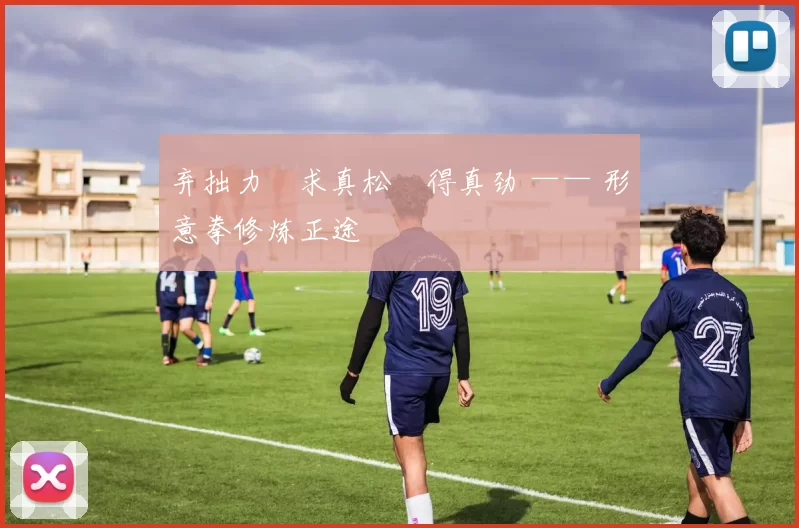 弃拙力・求真松・得真劲 —— 形意拳修炼正途
