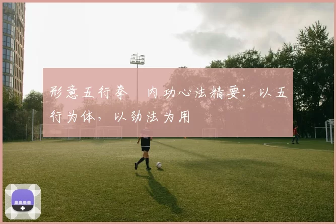 形意五行拳・内功心法精要：以五行为体，以劲法为用