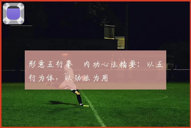 形意五行拳・内功心法精要：以五行为体，以劲法为用