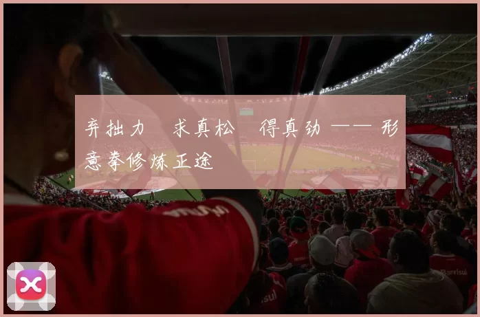 弃拙力・求真松・得真劲 —— 形意拳修炼正途