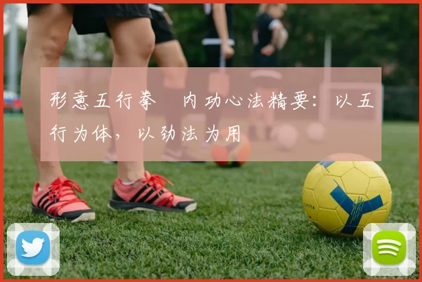 形意五行拳・内功心法精要：以五行为体，以劲法为用