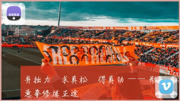 弃拙力・求真松・得真劲 —— 形意拳修炼正途