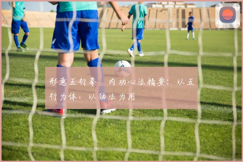 形意五行拳・内功心法精要：以五行为体，以劲法为用