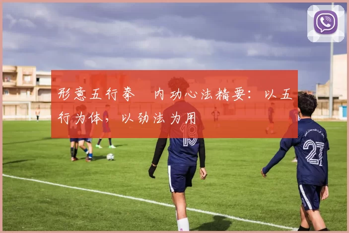 形意五行拳・内功心法精要：以五行为体，以劲法为用