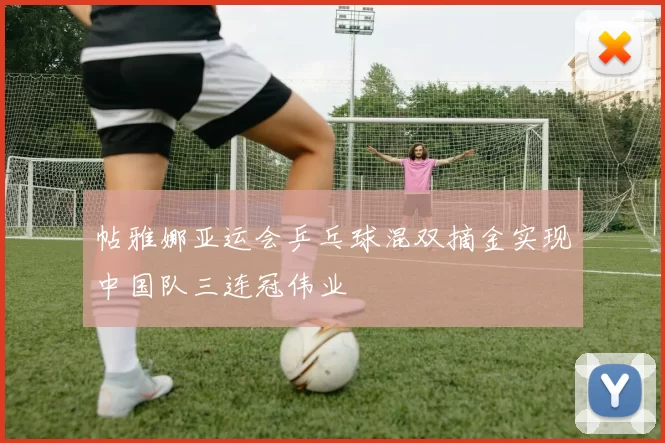 帖雅娜亚运会乒乓球混双摘金实现中国队三连冠伟业