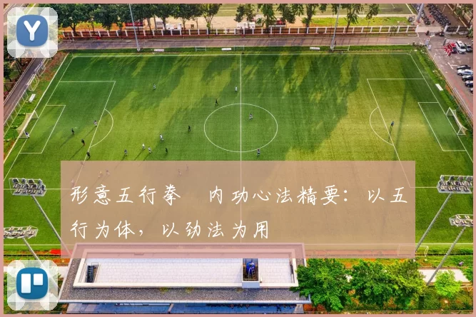 形意五行拳・内功心法精要：以五行为体，以劲法为用