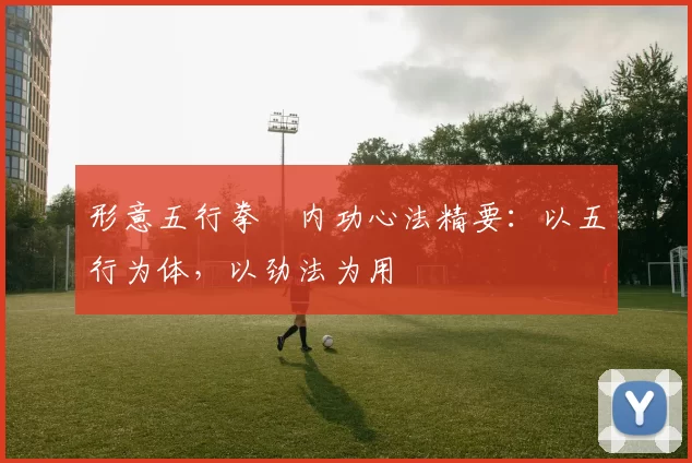 形意五行拳・内功心法精要：以五行为体，以劲法为用