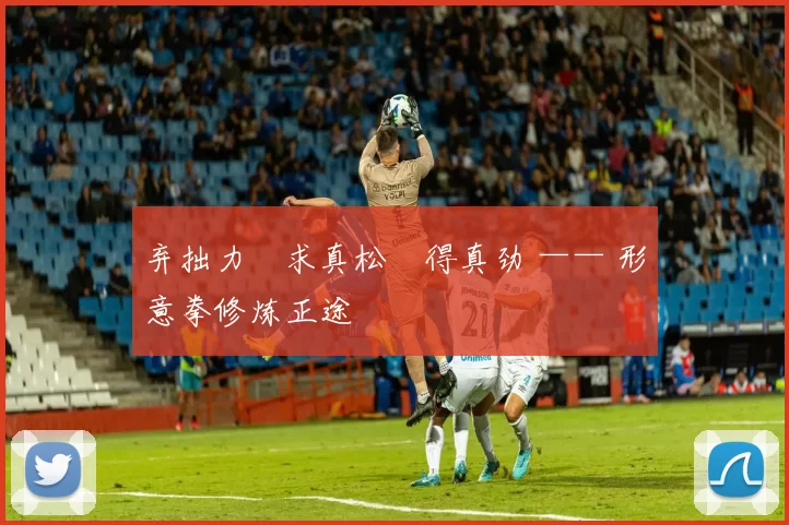 弃拙力・求真松・得真劲 —— 形意拳修炼正途