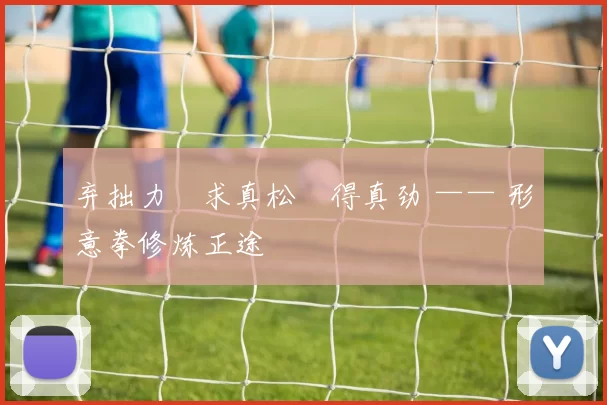 弃拙力・求真松・得真劲 —— 形意拳修炼正途