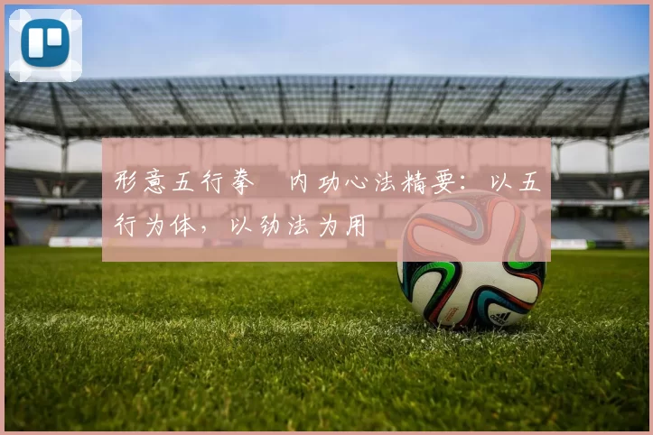 形意五行拳・内功心法精要:以五行为体,以劲法为用