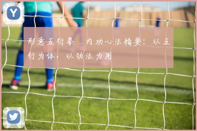 形意五行拳・内功心法精要:以五行为体,以劲法为用
