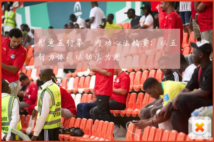 形意五行拳・内功心法精要：以五行为体，以劲法为用