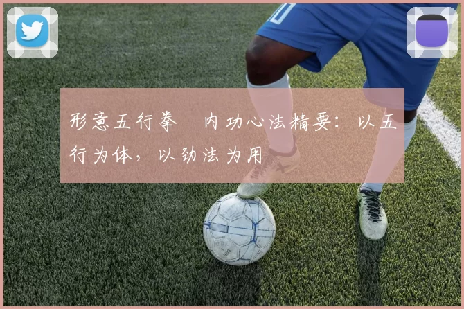 形意五行拳・内功心法精要：以五行为体，以劲法为用