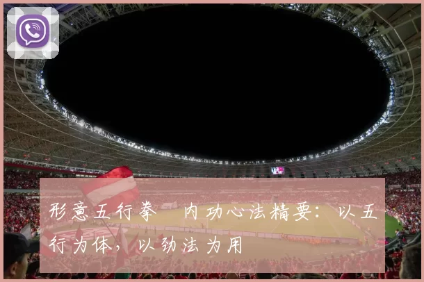 形意五行拳・内功心法精要:以五行为体,以劲法为用