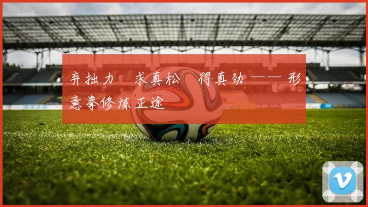 弃拙力・求真松・得真劲 —— 形意拳修炼正途