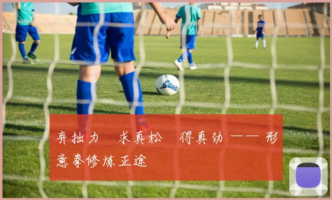 弃拙力・求真松・得真劲 —— 形意拳修炼正途