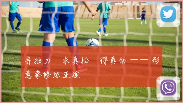 弃拙力・求真松・得真劲 —— 形意拳修炼正途