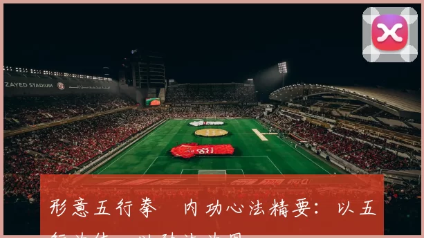 形意五行拳・内功心法精要：以五行为体，以劲法为用