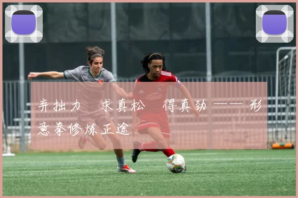 弃拙力・求真松・得真劲 —— 形意拳修炼正途