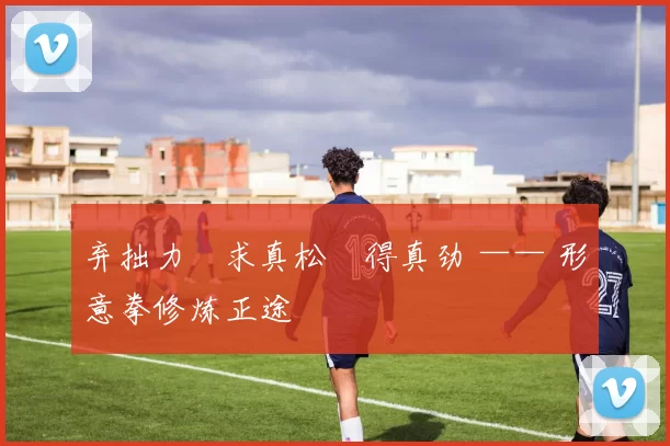 弃拙力・求真松・得真劲 —— 形意拳修炼正途