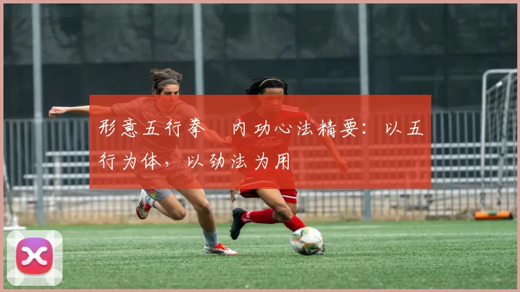 形意五行拳・内功心法精要：以五行为体，以劲法为用