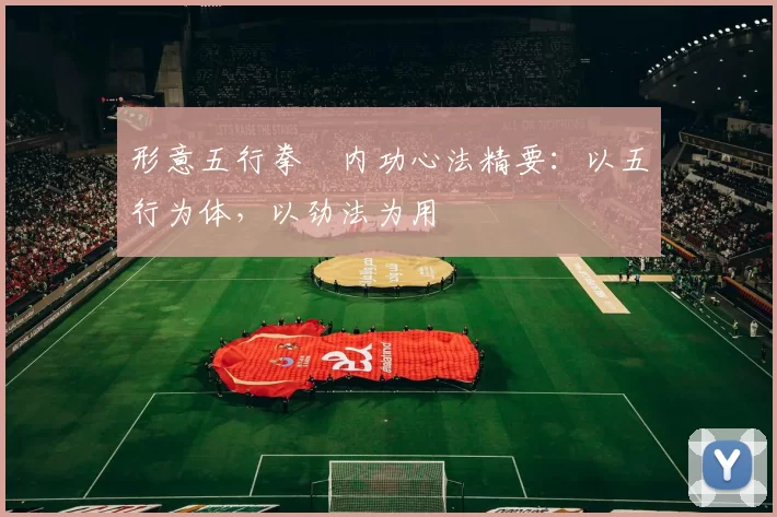 形意五行拳・内功心法精要:以五行为体,以劲法为用