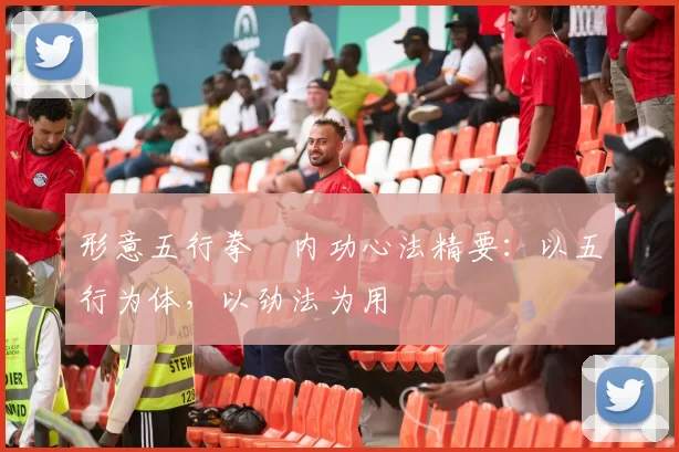 形意五行拳・内功心法精要：以五行为体，以劲法为用