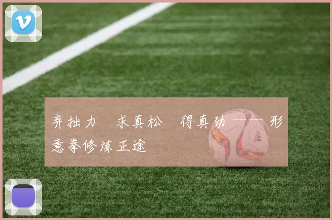 弃拙力・求真松・得真劲 —— 形意拳修炼正途