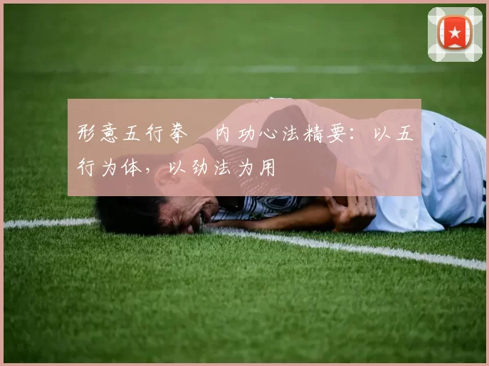 形意五行拳・内功心法精要：以五行为体，以劲法为用
