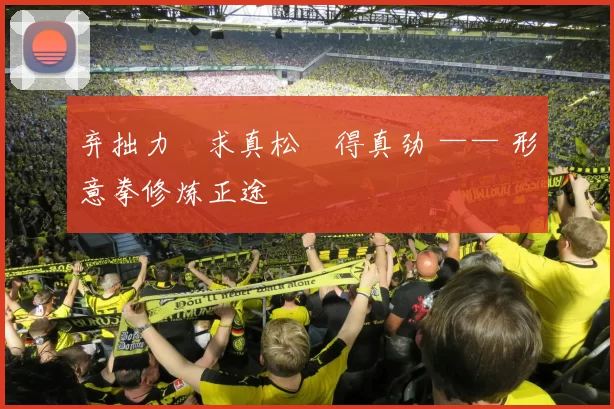 弃拙力・求真松・得真劲 —— 形意拳修炼正途