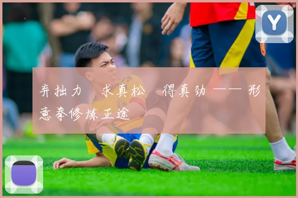 弃拙力・求真松・得真劲 —— 形意拳修炼正途