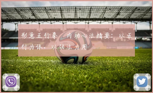 形意五行拳・内功心法精要:以五行为体,以劲法为用