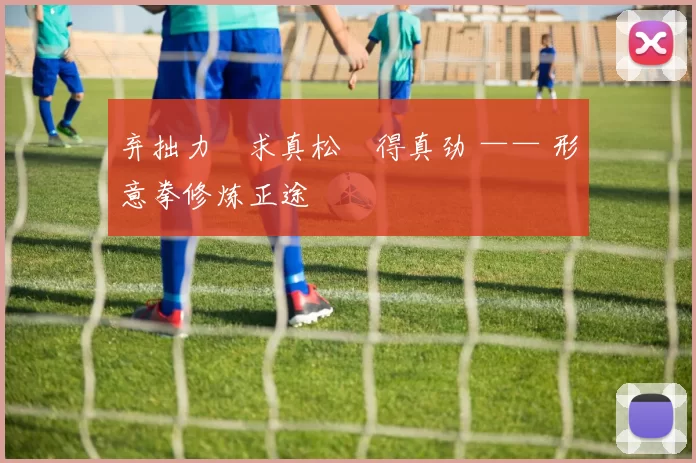 弃拙力・求真松・得真劲 —— 形意拳修炼正途