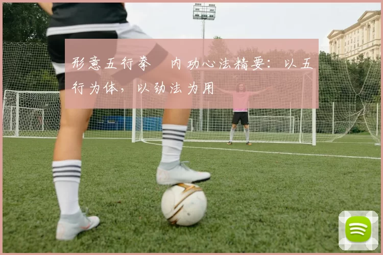 形意五行拳・内功心法精要：以五行为体，以劲法为用