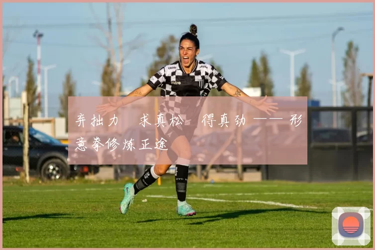 弃拙力・求真松・得真劲 —— 形意拳修炼正途