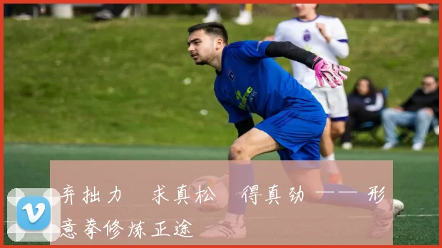 弃拙力・求真松・得真劲 —— 形意拳修炼正途