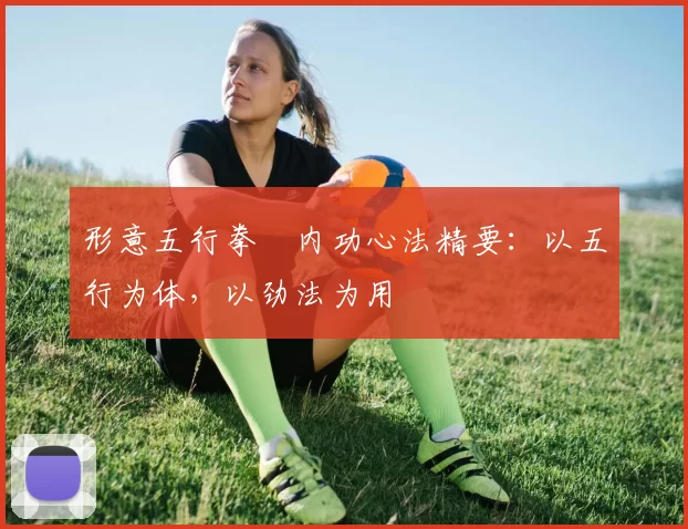 形意五行拳・内功心法精要：以五行为体，以劲法为用