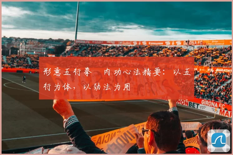 形意五行拳・内功心法精要：以五行为体，以劲法为用
