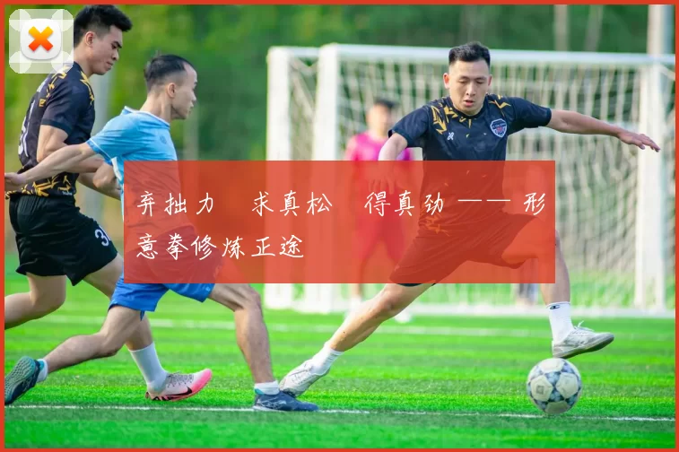 弃拙力・求真松・得真劲 —— 形意拳修炼正途