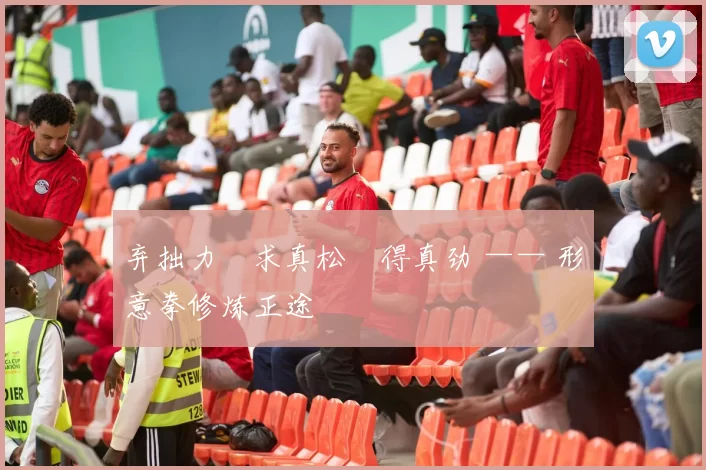 弃拙力・求真松・得真劲 —— 形意拳修炼正途