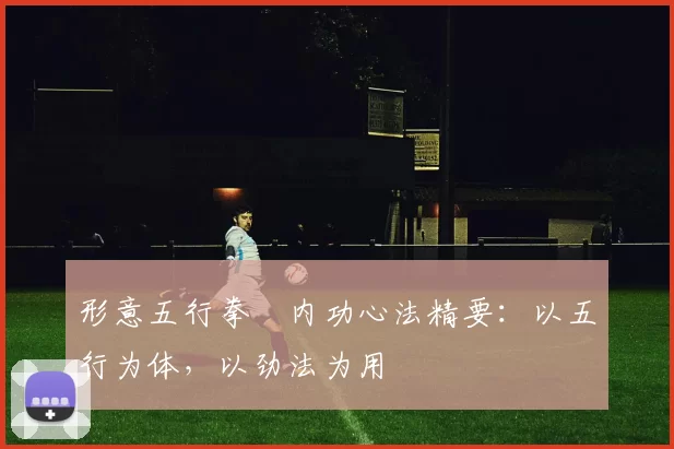 形意五行拳・内功心法精要：以五行为体，以劲法为用