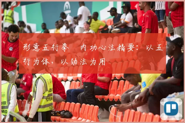 形意五行拳・内功心法精要:以五行为体,以劲法为用