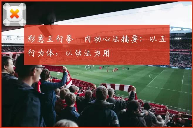 形意五行拳・内功心法精要：以五行为体，以劲法为用