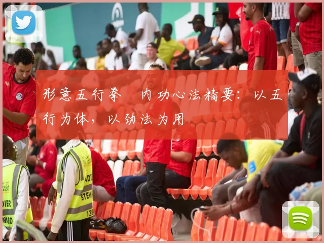 形意五行拳・内功心法精要:以五行为体,以劲法为用