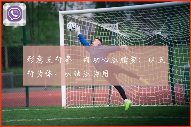 形意五行拳・内功心法精要:以五行为体,以劲法为用