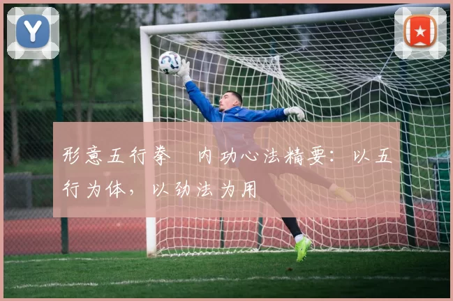 形意五行拳・内功心法精要：以五行为体，以劲法为用